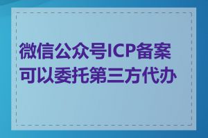 微信公众号ICP备案可以委托第三方代办吗