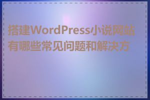 搭建WordPress小说网站有哪些常见问题和解决方案