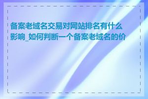 备案老域名交易对网站排名有什么影响_如何判断一个备案老域名的价值