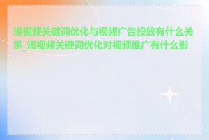 短视频关键词优化与视频广告投放有什么关系_短视频关键词优化对视频推广有什么影响