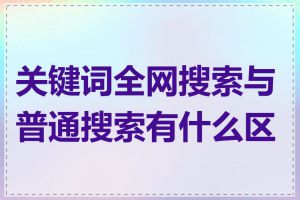 关键词全网搜索与普通搜索有什么区别