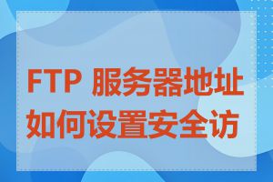 FTP 服务器地址如何设置安全访问