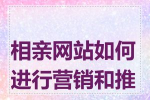 相亲网站如何进行营销和推广