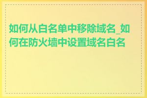 如何从白名单中移除域名_如何在防火墙中设置域名白名单