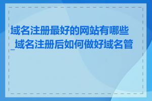 域名注册最好的网站有哪些_域名注册后如何做好域名管理