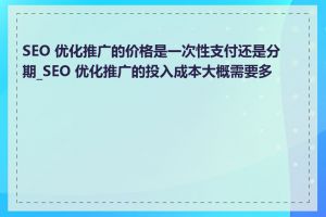 SEO 优化推广的价格是一次性支付还是分期_SEO 优化推广的投入成本大概需要多少