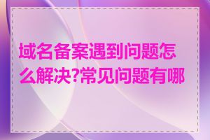 域名备案遇到问题怎么解决?常见问题有哪些