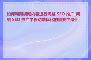 如何利用视频内容进行网络 SEO 推广_网络 SEO 推广中移动端优化的重要性是什么