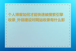 个人博客如何才能快速被搜索引擎收录_外链建设对网站收录有什么影响