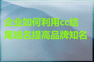 企业如何利用cc结尾域名提高品牌知名度