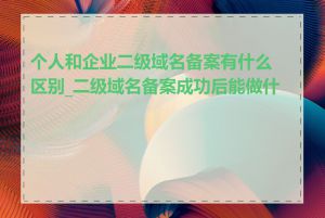 个人和企业二级域名备案有什么区别_二级域名备案成功后能做什么