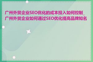 广州外贸企业SEO优化的成本投入如何控制_广州外贸企业如何通过SEO优化提高品牌知名度