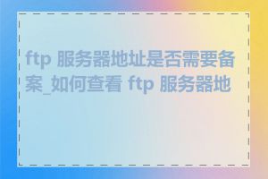 ftp 服务器地址是否需要备案_如何查看 ftp 服务器地址