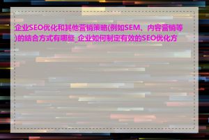 企业SEO优化和其他营销策略(例如SEM、内容营销等)的结合方式有哪些_企业如何制定有效的SEO优化方案