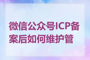 微信公众号ICP备案后如何维护管理