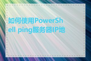 如何使用PowerShell ping服务器IP地址