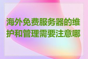 海外免费服务器的维护和管理需要注意哪些