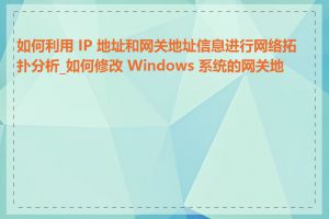 如何利用 IP 地址和网关地址信息进行网络拓扑分析_如何修改 Windows 系统的网关地址