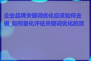 企业品牌关键词优化应该如何去做_如何量化评估关键词优化的效果