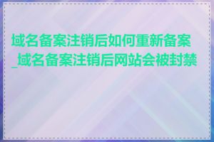 域名备案注销后如何重新备案_域名备案注销后网站会被封禁吗