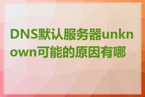 DNS默认服务器unknown可能的原因有哪些