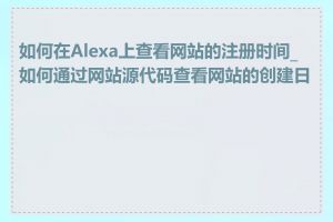 如何在Alexa上查看网站的注册时间_如何通过网站源代码查看网站的创建日期