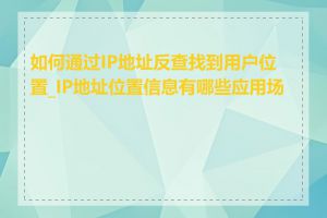 如何通过IP地址反查找到用户位置_IP地址位置信息有哪些应用场景