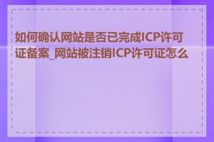 如何确认网站是否已完成ICP许可证备案_网站被注销ICP许可证怎么办