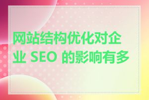 网站结构优化对企业 SEO 的影响有多大