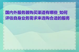 国内外服务器购买渠道有哪些_如何评估自身业务需求来选购合适的服务器