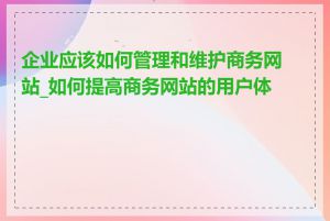 企业应该如何管理和维护商务网站_如何提高商务网站的用户体验