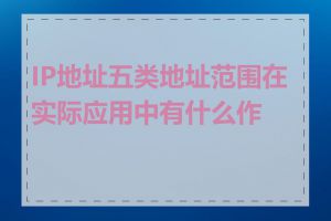 IP地址五类地址范围在实际应用中有什么作用