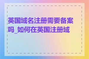 英国域名注册需要备案吗_如何在英国注册域名