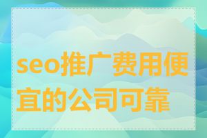 seo推广费用便宜的公司可靠吗