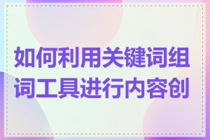 如何利用关键词组词工具进行内容创作