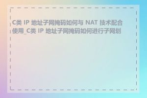 C类 IP 地址子网掩码如何与 NAT 技术配合使用_C类 IP 地址子网掩码如何进行子网划分