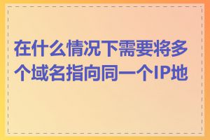 在什么情况下需要将多个域名指向同一个IP地址