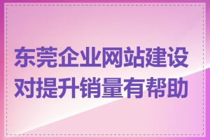 东莞企业网站建设对提升销量有帮助吗