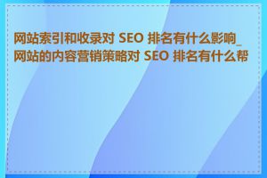 网站索引和收录对 SEO 排名有什么影响_网站的内容营销策略对 SEO 排名有什么帮助