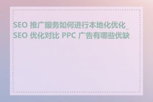 SEO 推广服务如何进行本地化优化_SEO 优化对比 PPC 广告有哪些优缺点