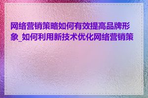 网络营销策略如何有效提高品牌形象_如何利用新技术优化网络营销策略