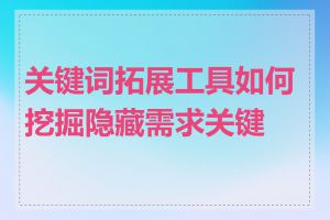 关键词拓展工具如何挖掘隐藏需求关键词