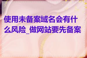 使用未备案域名会有什么风险_做网站要先备案吗