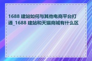 1688 建站如何与其他电商平台打通_1688 建站和天猫商城有什么区别