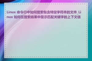 Linux 命令行中如何搜索包含特定字符串的文件_Linux 如何在搜索结果中显示匹配关键字的上下文信息