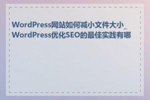 WordPress网站如何减小文件大小_WordPress优化SEO的最佳实践有哪些