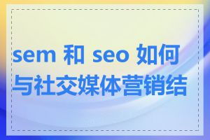 sem 和 seo 如何与社交媒体营销结合