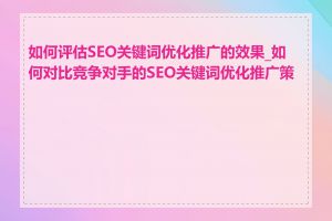 如何评估SEO关键词优化推广的效果_如何对比竞争对手的SEO关键词优化推广策略