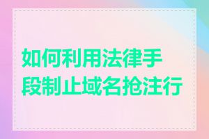 如何利用法律手段制止域名抢注行为