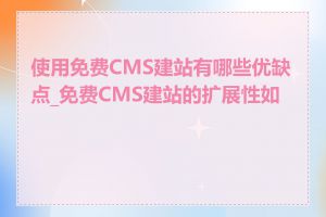 使用免费CMS建站有哪些优缺点_免费CMS建站的扩展性如何